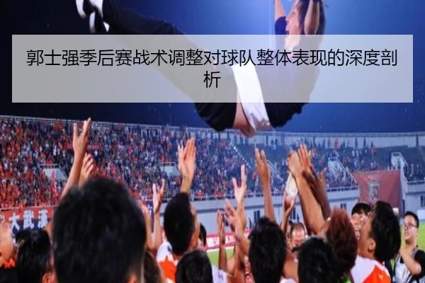 郭士强季后赛战术调整对球队整体表现的深度剖析