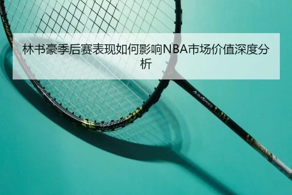 林书豪季后赛表现如何影响NBA市场价值深度分析