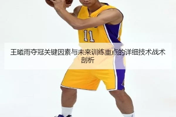 王曦雨夺冠关键因素与未来训练重点的详细技术战术剖析