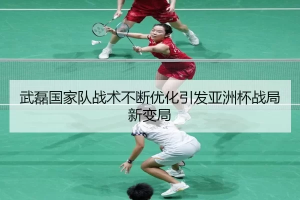 武磊国家队战术不断优化引发亚洲杯战局新变局